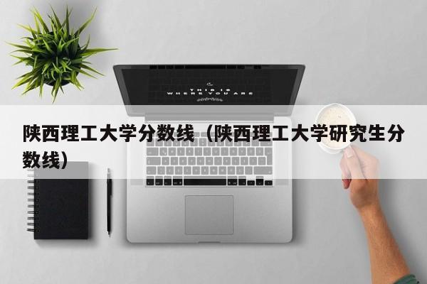 陕西理工大学分数线（陕西理工大学研究生分数线）