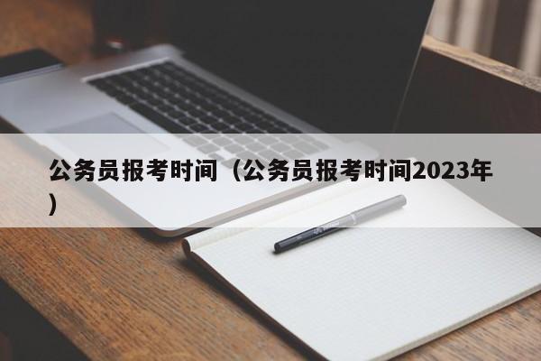 公务员报考时间（公务员报考时间2023年）