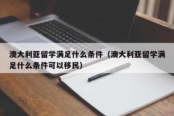 澳大利亚留学满足什么条件（澳大利亚留学满足什么条件可以移民）