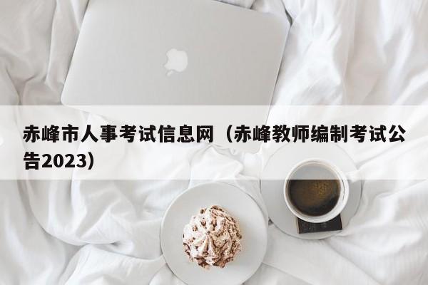 赤峰市人事考试信息网（赤峰教师编制考试公告2023）