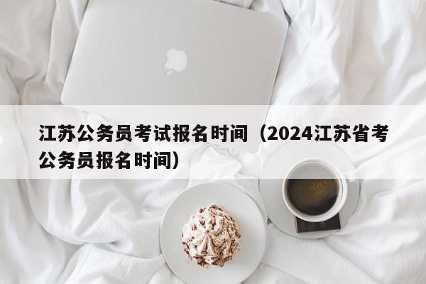 江苏公务员考试报名时间（2024江苏省考公务员报名时间）