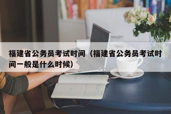 福建省公务员考试时间（福建省公务员考试时间一般是什么时候）