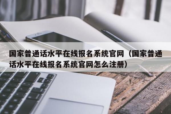 国家普通话水平在线报名系统官网（国家普通话水平在线报名系统官网怎么注册）