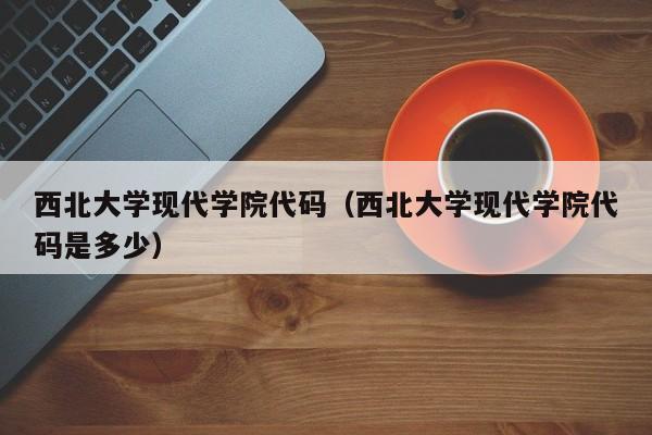 西北大学现代学院代码（西北大学现代学院代码是多少）