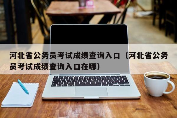 河北省公务员考试成绩查询入口（河北省公务员考试成绩查询入口在哪）