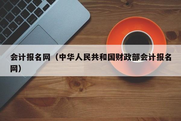 会计报名网（中华人民共和国财政部会计报名网）