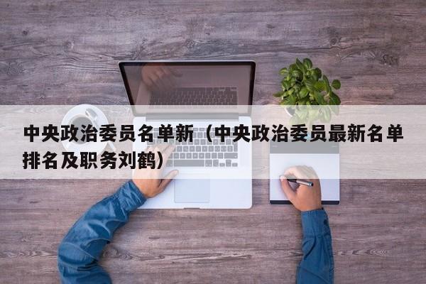 中央政治委员名单新（中央政治委员最新名单排名及职务刘鹤）