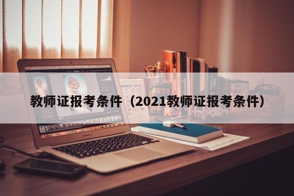 教师证报考条件（2021教师证报考条件）