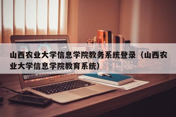 山西农业大学信息学院教务系统登录（山西农业大学信息学院教育系统）