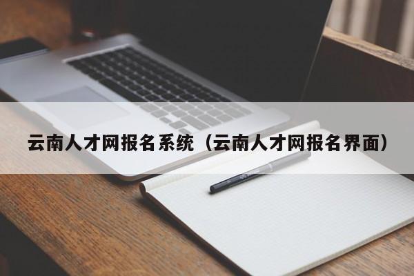 云南人才网报名系统（云南人才网报名界面）