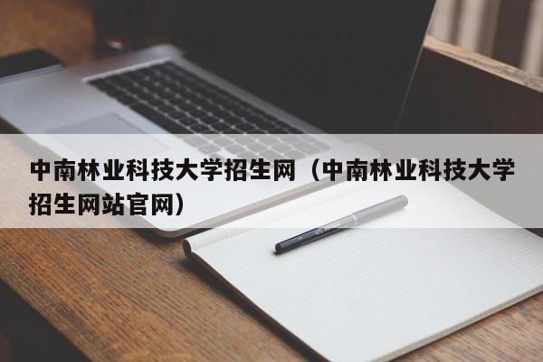 中南林业科技大学招生网（中南林业科技大学招生网站官网）