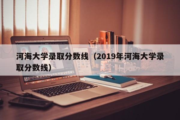 河海大学录取分数线（2019年河海大学录取分数线）