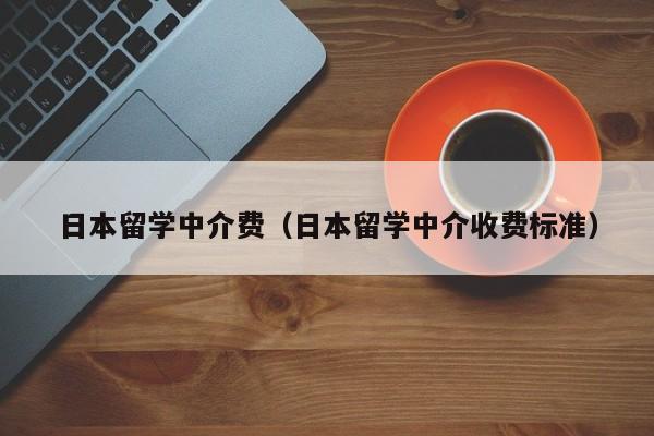 日本留学中介费（日本留学中介收费标准）