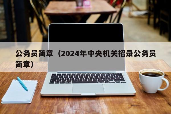 公务员简章（2024年中央机关招录公务员简章）