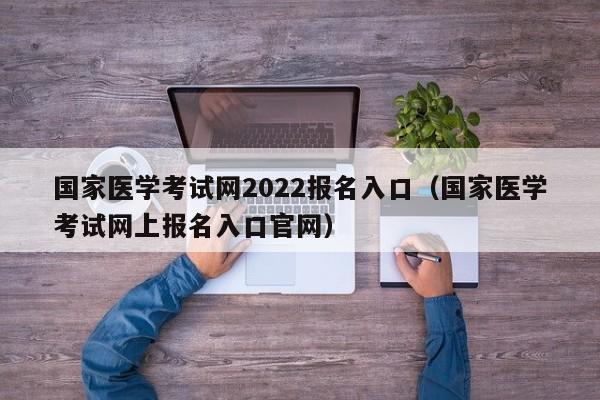 国家医学考试网2022报名入口（国家医学考试网上报名入口官网）