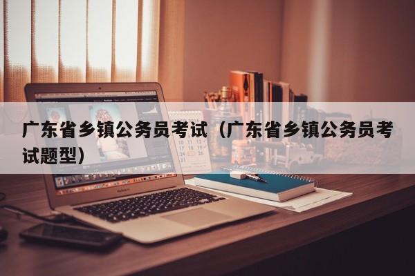 广东省乡镇公务员考试（广东省乡镇公务员考试题型）