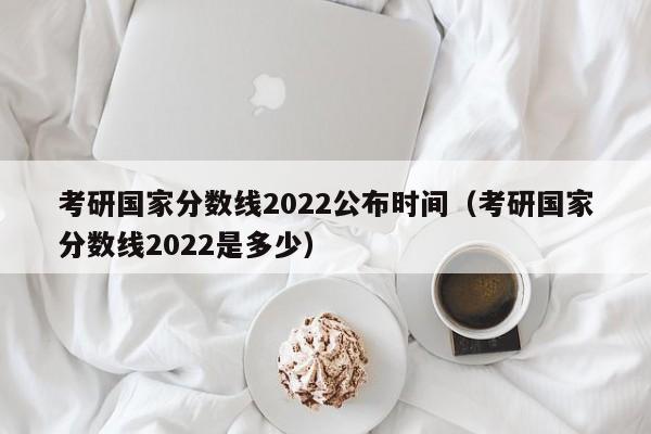 考研国家分数线2022公布时间（考研国家分数线2022是多少）