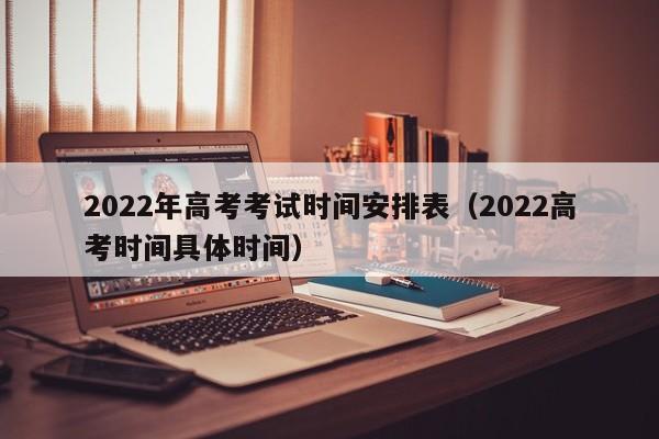 2022年高考考试时间安排表（2022高考时间具体时间）