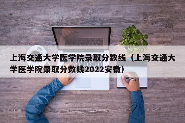 上海交通大学医学院录取分数线（上海交通大学医学院录取分数线2022安徽）