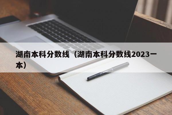 湖南本科分数线（湖南本科分数线2023一本）