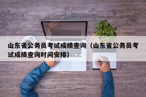 山东省公务员考试成绩查询（山东省公务员考试成绩查询时间安排）