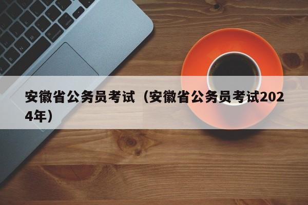 安徽省公务员考试（安徽省公务员考试2024年）