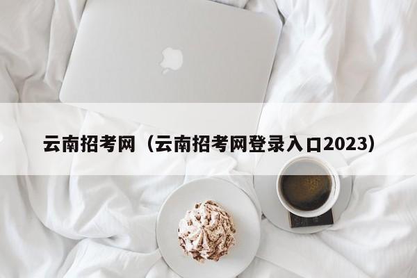 云南招考网（云南招考网登录入口2023）