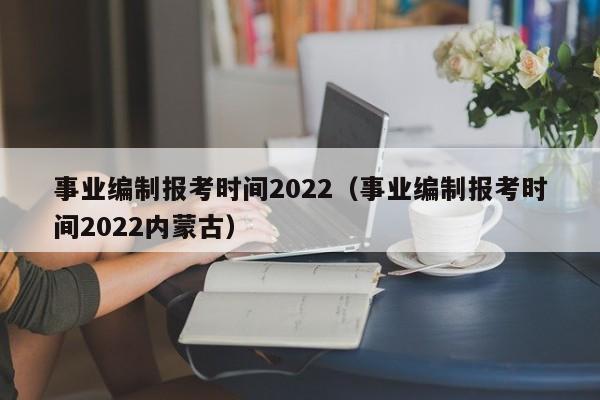 事业编制报考时间2022（事业编制报考时间2022内蒙古）