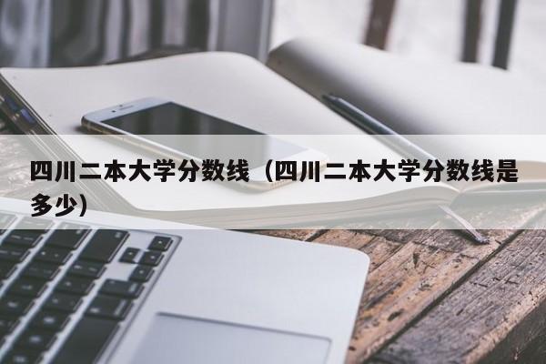 四川二本大学分数线（四川二本大学分数线是多少）