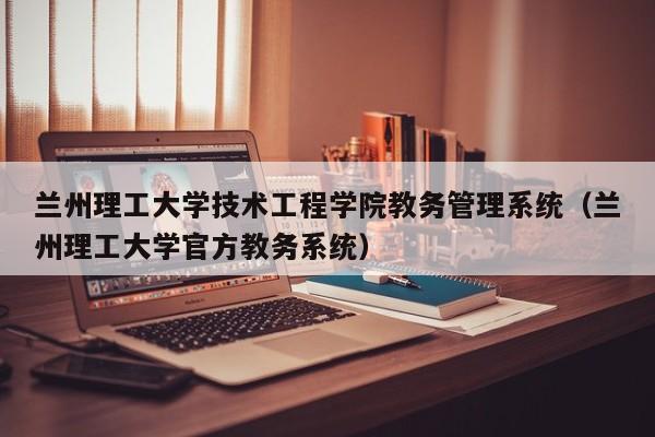 兰州理工大学技术工程学院教务管理系统（兰州理工大学官方教务系统）