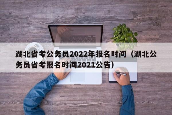 湖北省考公务员2022年报名时间（湖北公务员省考报名时间2021公告）