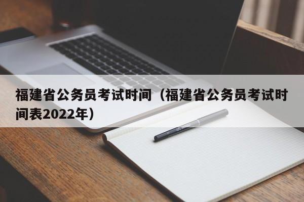 福建省公务员考试时间（福建省公务员考试时间表2022年）