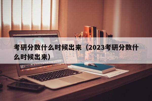 考研分数什么时候出来（2023考研分数什么时候出来）