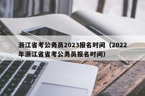 浙江省考公务员2023报名时间（2022年浙江省省考公务员报名时间）