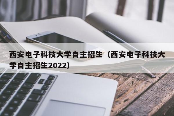 西安电子科技大学自主招生（西安电子科技大学自主招生2022）