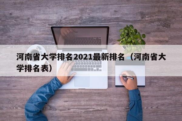 河南省大学排名2021最新排名（河南省大学排名表）