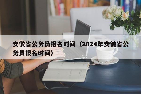 安徽省公务员报名时间（2024年安徽省公务员报名时间）