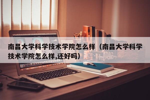 南昌大学科学技术学院怎么样（南昌大学科学技术学院怎么样,还好吗）