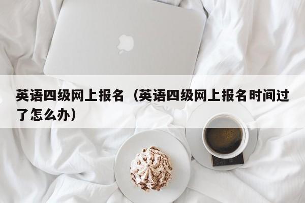 英语四级网上报名（英语四级网上报名时间过了怎么办）