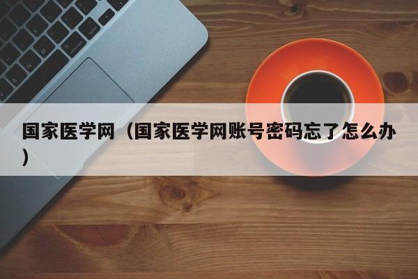 国家医学网（国家医学网账号密码忘了怎么办）