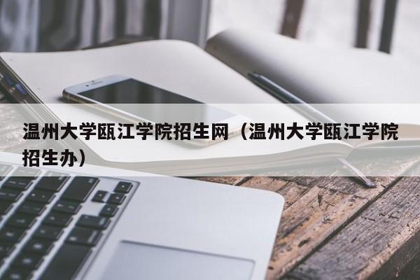 温州大学瓯江学院招生网（温州大学瓯江学院招生办）