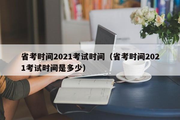 省考时间2021考试时间（省考时间2021考试时间是多少）