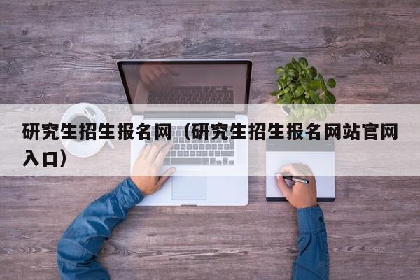 研究生招生报名网（研究生招生报名网站官网入口）