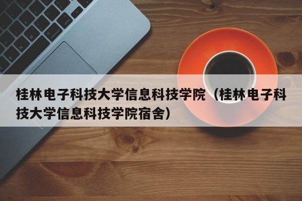 桂林电子科技大学信息科技学院（桂林电子科技大学信息科技学院宿舍）