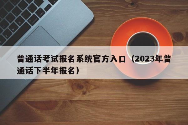 普通话考试报名系统官方入口（2023年普通话下半年报名）