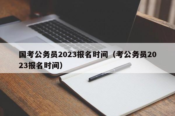 国考公务员2023报名时间（考公务员2023报名时间）