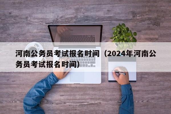 河南公务员考试报名时间（2024年河南公务员考试报名时间）