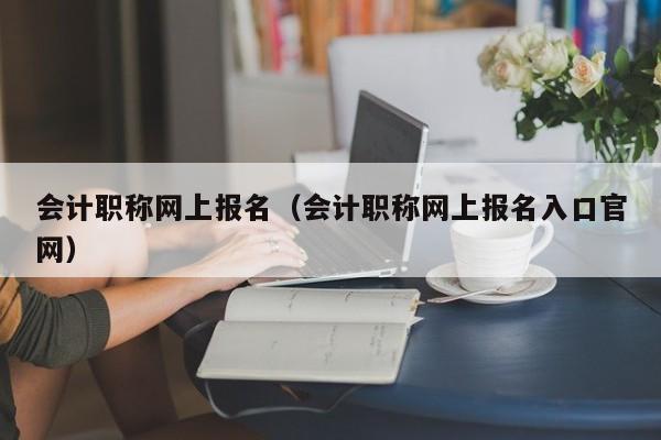 会计职称网上报名（会计职称网上报名入口官网）