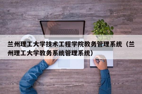 兰州理工大学技术工程学院教务管理系统（兰州理工大学教务系统管理系统）