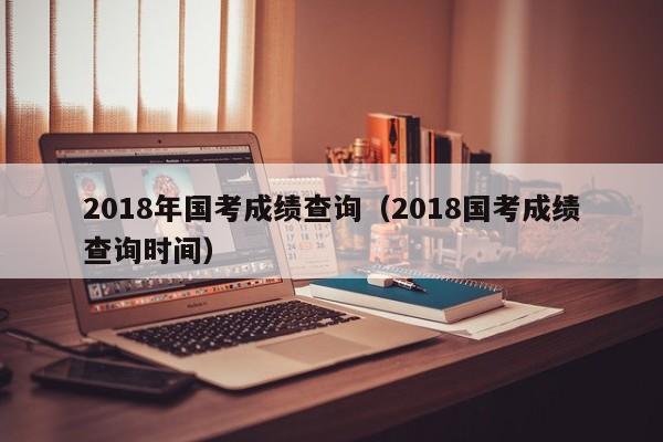 2018年国考成绩查询（2018国考成绩查询时间）